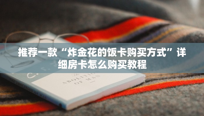 推荐一款“炸金花的饭卡购买方式”详细房卡怎么购买教程