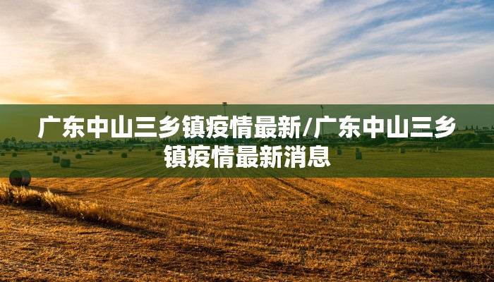 广东中山三乡镇疫情最新/广东中山三乡镇疫情最新消息