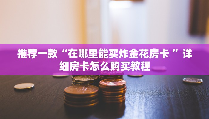 推荐一款“在哪里能买炸金花房卡 ”详细房卡怎么购买教程