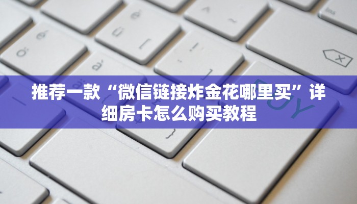推荐一款“微信链接炸金花哪里买”详细房卡怎么购买教程