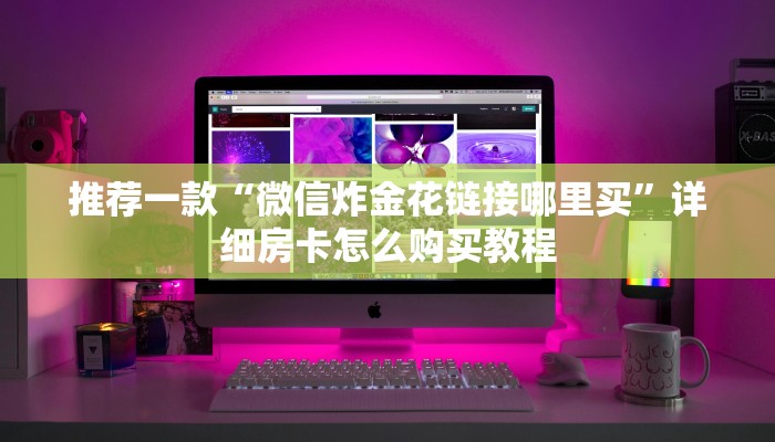 推荐一款“微信炸金花链接哪里买”详细房卡怎么购买教程