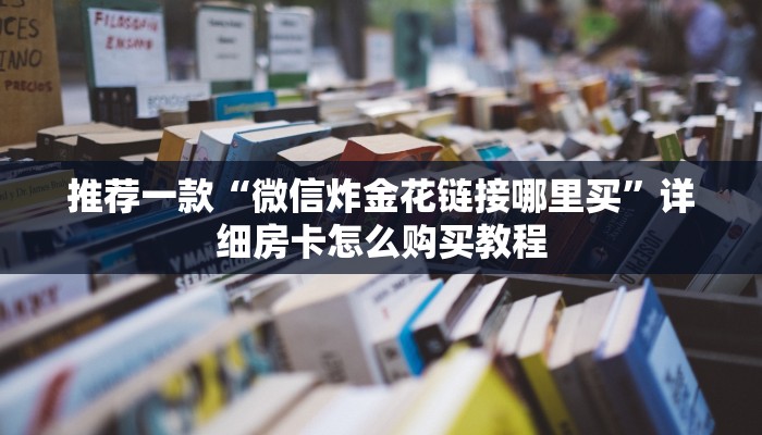 推荐一款“微信炸金花链接哪里买”详细房卡怎么购买教程