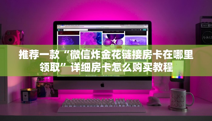 推荐一款“微信炸金花链接房卡在哪里领取”详细房卡怎么购买教程