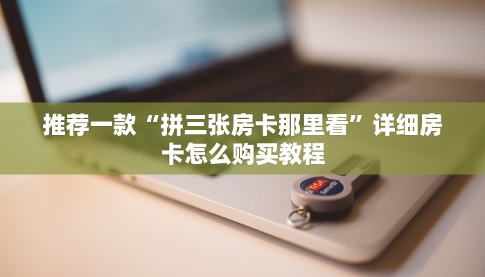 推荐一款“拼三张房卡那里看”详细房卡怎么购买教程