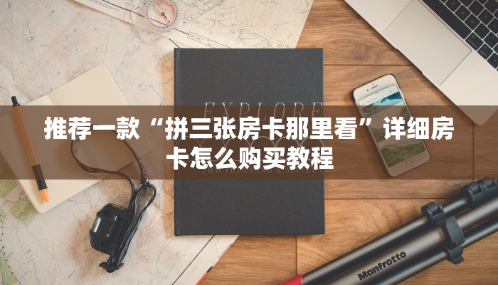 推荐一款“拼三张房卡那里看”详细房卡怎么购买教程