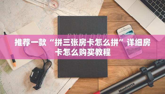 推荐一款“拼三张房卡怎么拼”详细房卡怎么购买教程