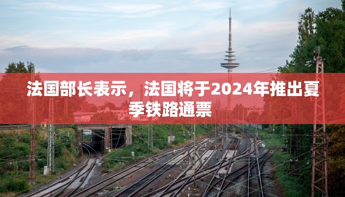 法国部长表示，法国将于2024年推出夏季铁路通票 