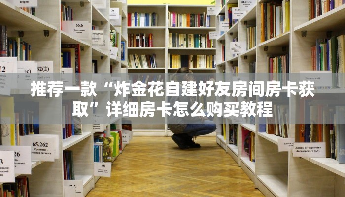 推荐一款“二分钟了了解微信炸金花链接房卡房间哪个好”详细房卡怎么购买教程