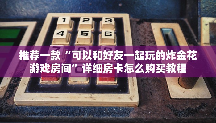 推荐一款“可以和好友一起玩的炸金花游戏房间”详细房卡怎么购买教程