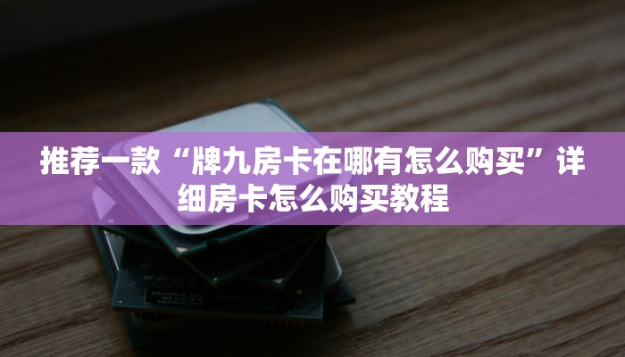推荐一款“牌九房卡在哪有怎么购买”详细房卡怎么购买教程