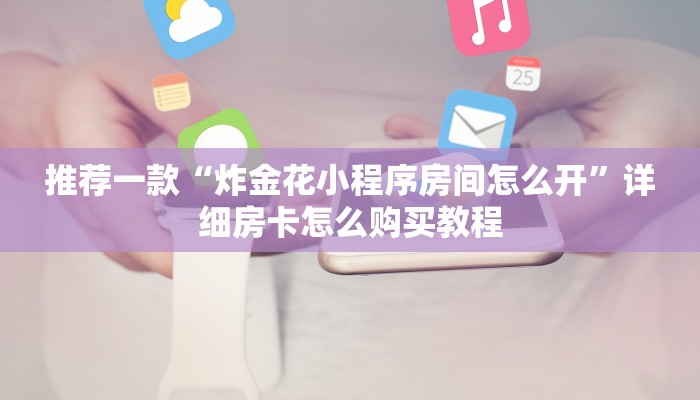 推荐一款“炸金花小程序房间怎么开”详细房卡怎么购买教程