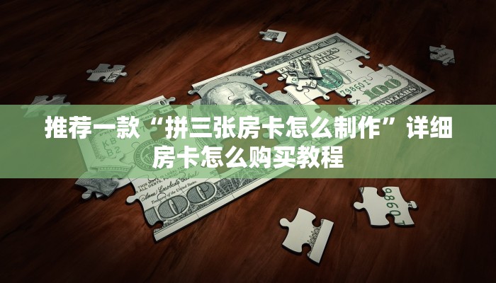 推荐一款“拼三张房卡怎么制作”详细房卡怎么购买教程
