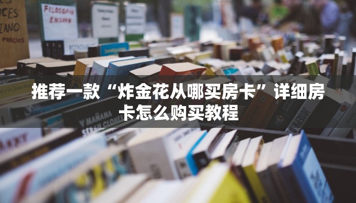 推荐一款“炸金花从哪买房卡”详细房卡怎么购买教程