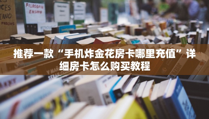 推荐一款“手机炸金花房卡哪里充值”详细房卡怎么购买教程