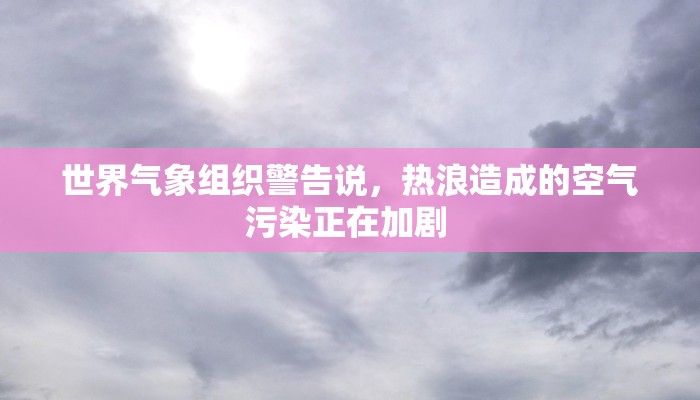 世界气象组织警告说，热浪造成的空气污染正在加剧 