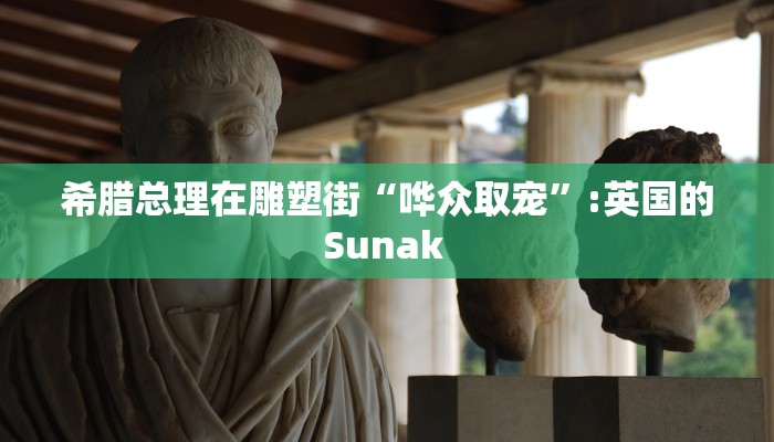 希腊总理在雕塑街“哗众取宠”:英国的Sunak 