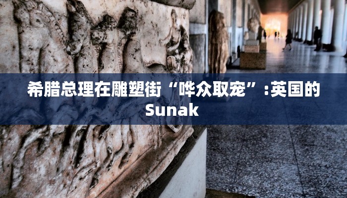 希腊总理在雕塑街“哗众取宠”:英国的Sunak 