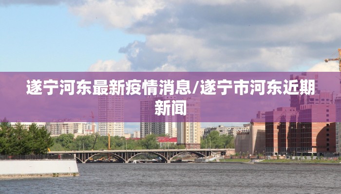 遂宁河东最新疫情消息/遂宁市河东近期新闻