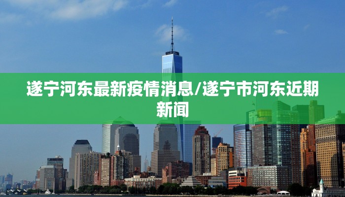遂宁河东最新疫情消息/遂宁市河东近期新闻