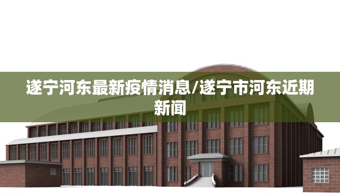 遂宁河东最新疫情消息/遂宁市河东近期新闻