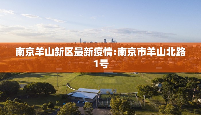 南京羊山新区最新疫情:南京市羊山北路1号
