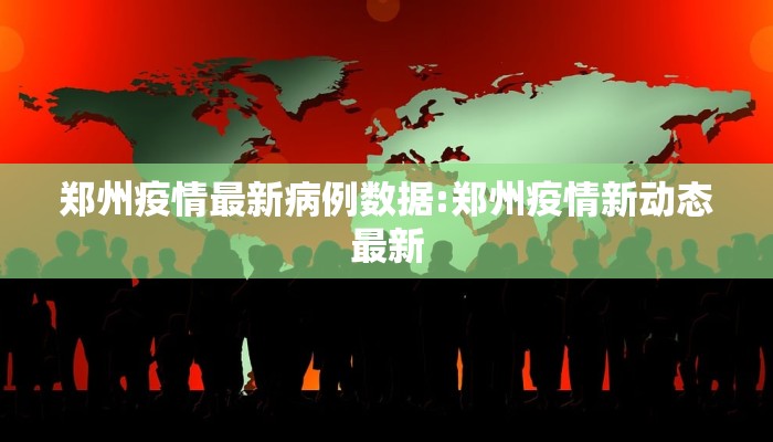 郑州疫情最新病例数据:郑州疫情新动态最新