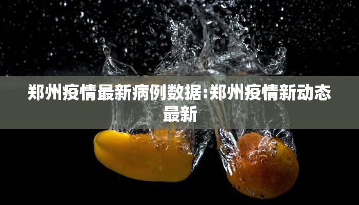 郑州疫情最新病例数据:郑州疫情新动态最新