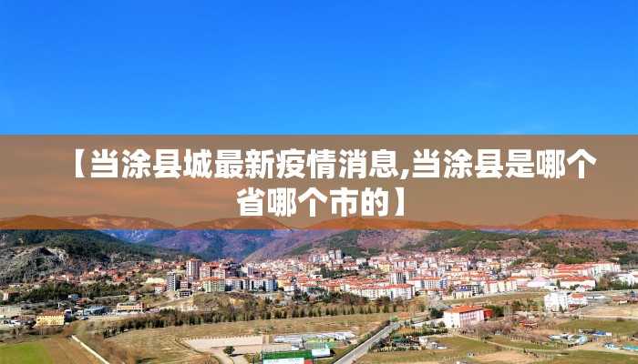 【当涂县城最新疫情消息,当涂县是哪个省哪个市的】