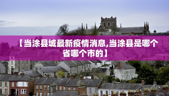 【当涂县城最新疫情消息,当涂县是哪个省哪个市的】