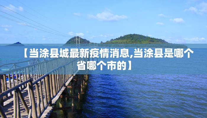 【当涂县城最新疫情消息,当涂县是哪个省哪个市的】