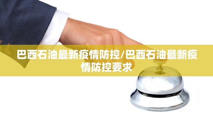 巴西石油最新疫情防控/巴西石油最新疫情防控要求