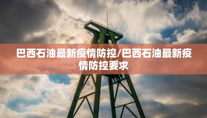 巴西石油最新疫情防控/巴西石油最新疫情防控要求