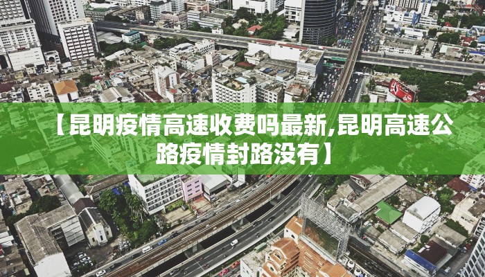 【昆明疫情高速收费吗最新,昆明高速公路疫情封路没有】