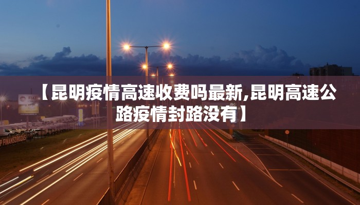 【昆明疫情高速收费吗最新,昆明高速公路疫情封路没有】
