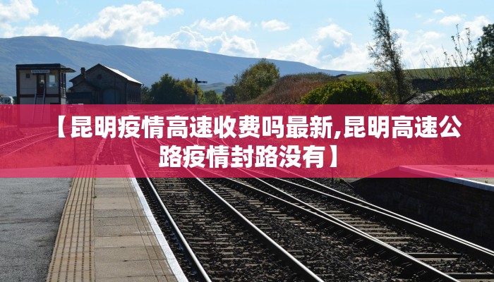 【昆明疫情高速收费吗最新,昆明高速公路疫情封路没有】