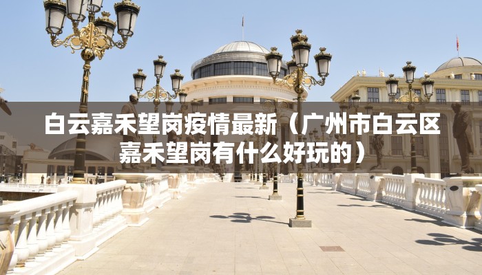 白云嘉禾望岗疫情最新（广州市白云区嘉禾望岗有什么好玩的）