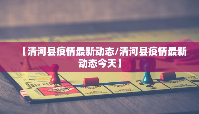 【清河县疫情最新动态/清河县疫情最新动态今天】