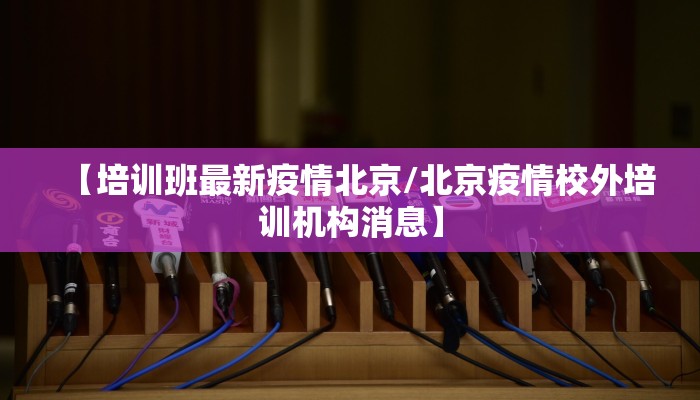 【培训班最新疫情北京/北京疫情校外培训机构消息】