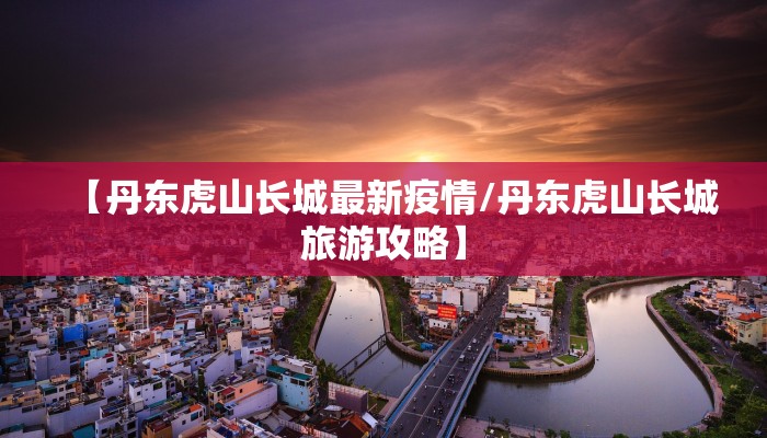 【丹东虎山长城最新疫情/丹东虎山长城旅游攻略】