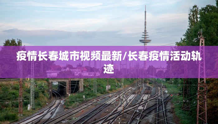 疫情长春城市视频最新/长春疫情活动轨迹