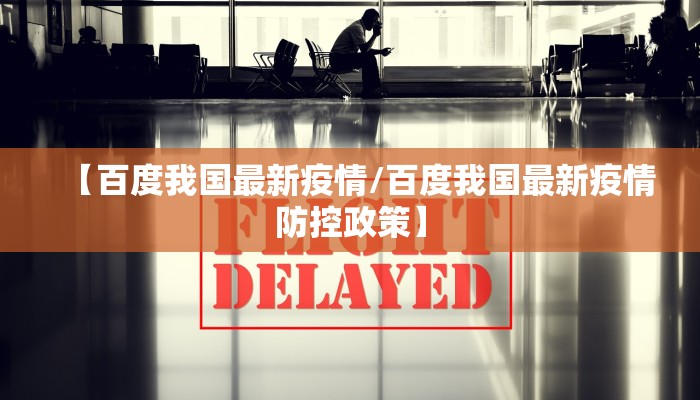 【百度我国最新疫情/百度我国最新疫情防控政策】