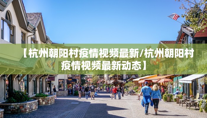 【杭州朝阳村疫情视频最新/杭州朝阳村疫情视频最新动态】