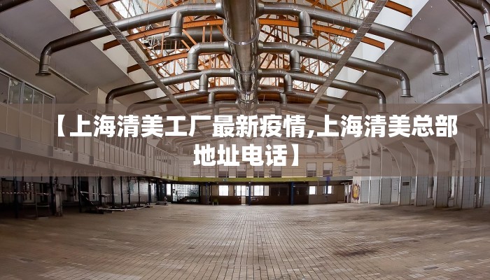 【上海清美工厂最新疫情,上海清美总部地址电话】