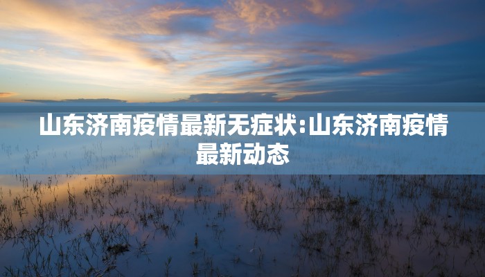 山东济南疫情最新无症状:山东济南疫情最新动态