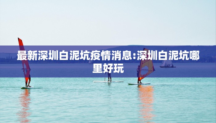 最新深圳白泥坑疫情消息:深圳白泥坑哪里好玩
