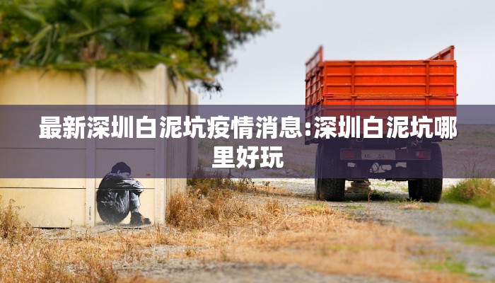 最新深圳白泥坑疫情消息:深圳白泥坑哪里好玩