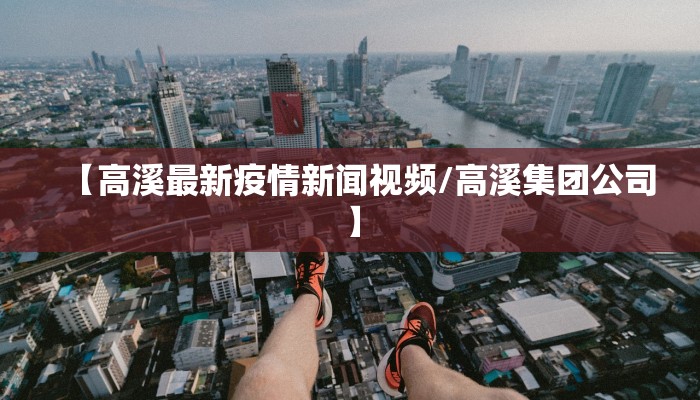 【高溪最新疫情新闻视频/高溪集团公司】