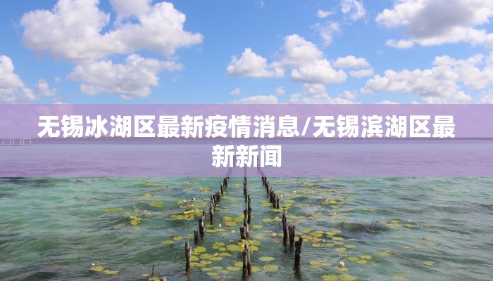 无锡冰湖区最新疫情消息/无锡滨湖区最新新闻