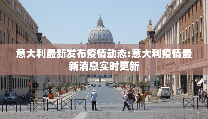意大利最新发布疫情动态:意大利疫情最新消息实时更新