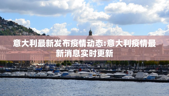 意大利最新发布疫情动态:意大利疫情最新消息实时更新